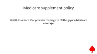 Medicare supplement policy
Health insurance that provides coverage to fill the gaps in Medicare
coverage
 