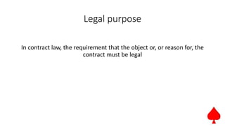 Legal purpose
In contract law, the requirement that the object or, or reason for, the
contract must be legal
 