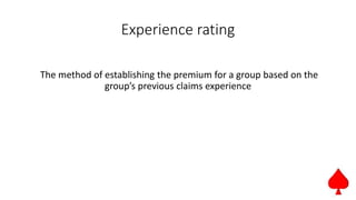 Experience rating
The method of establishing the premium for a group based on the
group’s previous claims experience
 