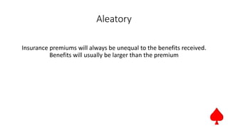 Aleatory
Insurance premiums will always be unequal to the benefits received.
Benefits will usually be larger than the premium
 