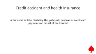 Credit accident and health insurance
In the event of total disability, this policy will pay loan or credit card
payments on behalf of the insured
 
