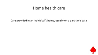 Home health care
Care provided in an individual’s home, usually on a part-time basis
 