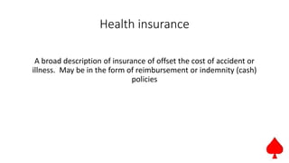 Health insurance
A broad description of insurance of offset the cost of accident or
illness. May be in the form of reimbursement or indemnity (cash)
policies
 
