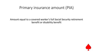 Primary insurance amount (PIA)
Amount equal to a covered worker’s full Social Security retirement
benefit or disability benefit
 