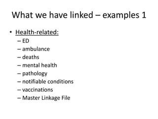 What we have linked – examples 1
• Health-related:
– ED
– ambulance
– deaths
– mental health
– pathology
– notifiable conditions
– vaccinations
– Master Linkage File
 
