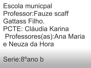 Escola municpal Professor:Fauze scaff Gattass Filho.  PCTE: Cláudia Karina   Professores(as):Ana Maria e Neuza da Hora   Serie:8ºano b      