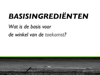 BASISINGREDIËNTEN Wat is de basis voor  de winkel van de  toekomst ?  