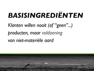 BASISINGREDIËNTEN Klanten willen nooit (of “geen”...) producten, maar  voldoening  van niet-materiële aard 