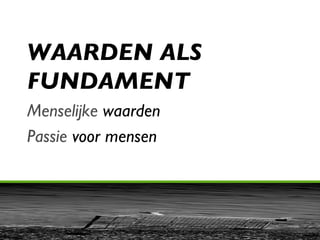 WAARDEN ALS FUNDAMENT Menselijke  waarden Passie  voor mensen 