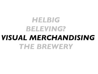 HELBIG BELEVING?   VISUAL MERCHANDISING THE BREWERY 
