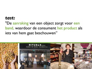 tast: " De   aanraking   van een object zorgt voor  een band,   waardoor de consument  het product  als iets van hem gaat beschouwen ” 