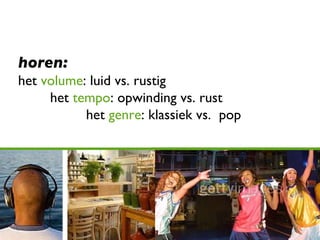 horen: het  volume : luid vs. rustig   het  tempo : opwinding vs. rust   het  genre : klassiek vs.  pop 