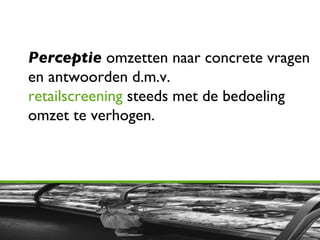 Perceptie  omzetten naar concrete vragen en antwoorden   d.m.v. retailscreening  steeds met de bedoeling omzet te verhogen. 