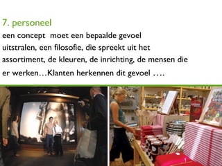 7. personeel een concept  moet een bepaalde gevoel  uitstralen, een filosofie, die spreekt uit het assortiment, de kleuren, de inrichting, de mensen die er werken…Klanten herkennen dit gevoel  …. 