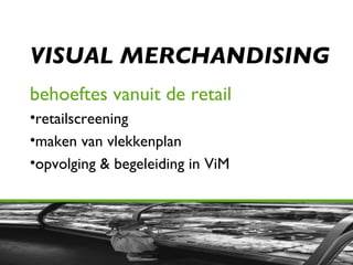VISUAL MERCHANDISING behoeftes vanuit de retail retailscreening maken van vlekkenplan opvolging & begeleiding in ViM 