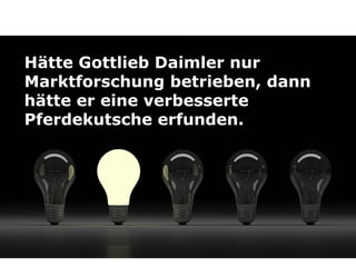 Hätte Gottlieb Daimler nur
Marktforschung betrieben, dann
hätte er eine verbesserte
Pferdekutsche erfunden.
 