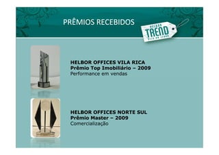 PRÊMIOS RECEBIDOS



 HELBOR OFFICES VILA RICA
 Prêmio Top Imobiliário – 2009
 Performance em vendas




 HELBOR OFFICES NORTE SUL
 Prêmio Master – 2009
 Comercialização
 