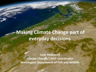 Lynn Helbrecht
Climate Change/SWAP Coordinator
Washington Department of Fish and Wildlife
Making Climate Change part of
everyday decisions
 