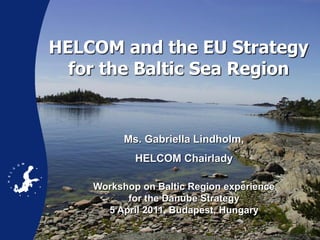 HELCOM and the EU Strategy
  for the Baltic Sea Region


          Ms. Gabriella Lindholm,
            HELCOM Chairlady

    Workshop on Baltic Region experience
          for the Danube Strategy
      5 April 2011, Budapest, Hungary
 