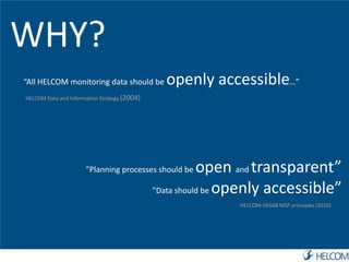 WHY? 
“All HELCOM monitoring data should be openly accessible…” 
HELCOM Data and Information Strategy (2004) 
”Planning processes should be open and transparent” 
”Data should be openly accessible” 
HELCOM-VASAB MSP principles (2010) 
 