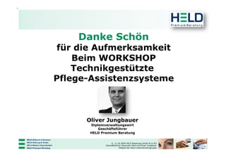 Danke Schön
 für die Aufmerksamkeit
    Beim WORKSHOP
    Technikgestützte
Pflege-Assistenzsysteme



      Oliver Jungbauer
       Diplomverwaltungswirt
           Geschäftsführer
       HELD Premium Beratung


                   © 11.10.2009 HELD Beratungs GmbH & Co KG
              Geschäftsführer Alexander Held und Oliver Jungbauer
                           Mitglied der HELD Unternehmensgruppe
 