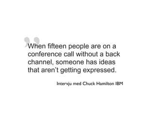 ”
When fifteen people are on a
conference call without a back
channel, someone has ideas
that aren’t getting expressed.
         Intervju med Chuck Hamilton IBM
 