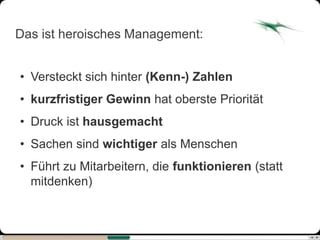 Das ist heroisches Management:


• Versteckt sich hinter (Kenn-) Zahlen
• kurzfristiger Gewinn hat oberste Priorität
• Druck ist hausgemacht
• Sachen sind wichtiger als Menschen
• Führt zu Mitarbeitern, die funktionieren (statt
  mitdenken)
 
