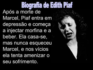 Após a morte de
Marcel, Piaf entra em
depressão e começa
a injectar morfina e a
beber. Ela casa-se,
mas nunca esqueceu
Marcel, e nos vícios
ela tenta amenizar o
seu sofrimento.
 