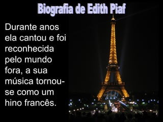 Durante anos
ela cantou e foi
reconhecida
pelo mundo
fora, a sua
música tornou-
se como um
hino francês.
 