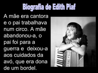 A mãe era cantora
e o pai trabalhava
num circo. A mãe
abandonou-a, o
pai foi para a
guerra e deixou-a
aos cuidados da
avó, que era dona
de um bordel.
 