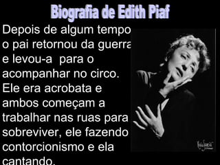 Depois de algum tempo,
o pai retornou da guerra
e levou-a para o
acompanhar no circo.
Ele era acrobata e
ambos começam a
trabalhar nas ruas para
sobreviver, ele fazendo
contorcionismo e ela
 