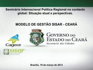 Seminário Internacional Política Regional no contexto
global: Situação atual e perspectivas.

MODELO DE GESTÃO SISAR - CEARÁ

Brasília, 19 de março de 2013

 