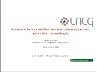 A cooperação dos cientistas com as empresas no percurso
para a internacionalização
Helder Gonçalves
Diretor do LNEG e Delegado de Energia ao 7ºPQ
26 de Junho de 2013
ENERGYIN - 3ª Conferência Anual
 