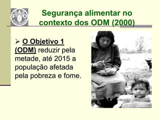 Segurança alimentar no
       contexto dos ODM (2000)

 O Objetivo 1
(ODM) reduzir pela
metade, até 2015 a
população afetada
pela pobreza e fome.
 