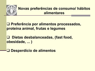 Novas preferências de consumo/ hábitos
                    alimentares


 Preferência por alimentos processados,
proteína animal, frutas e legumes

 Dietas desbalanceadas, (fast food,
obesidade, ... )

 Desperdício de alimentos
 