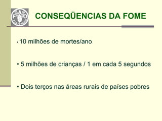 CONSEQÜENCIAS DA FOME


• 10   milhões de mortes/ano


• 5 milhões de crianças / 1 em cada 5 segundos


• Dois terços nas áreas rurais de países pobres
 