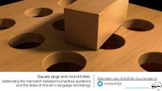 Square pegs and round holes:
addressing the mismatch between humanities questions
and the state-of-the-art in language technology
Marieke.van.Erp@dh.huc.knaw.nl

merpeltje
D I G I TA L H U M A N I T I E S L A B
 