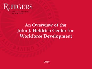 An Overview of the
John J. Heldrich Center for
Workforce Development
2018
 