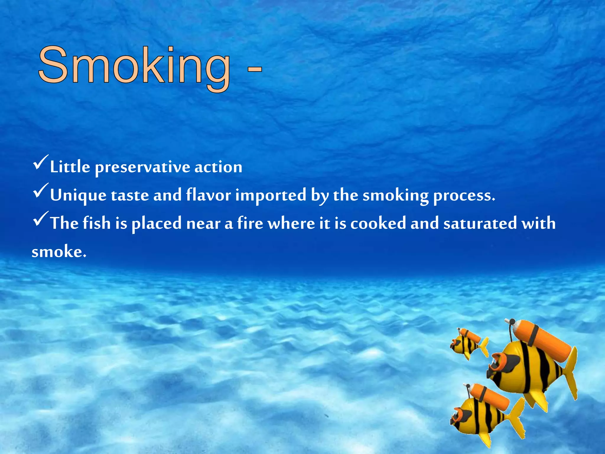 Little preservativeaction
Unique taste and flavor imported by the smoking process.
The fish is placed near a fire where it is cooked and saturated with
smoke.
 