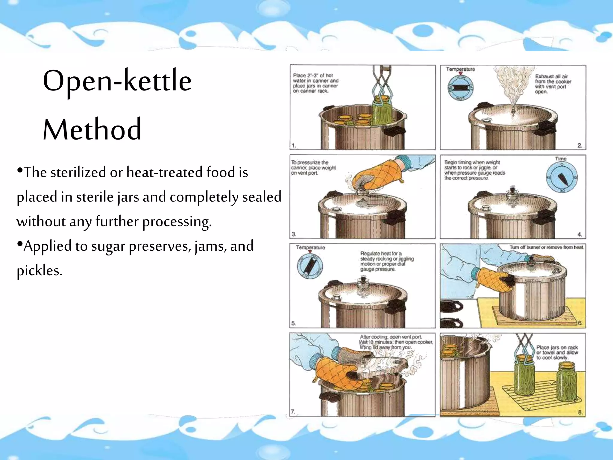 Open-kettle
Method
•Thesterilized orheat-treated food is
placed in sterile jars and completely sealed
without any further processing.
•Applied to sugar preserves, jams, and
pickles.
 