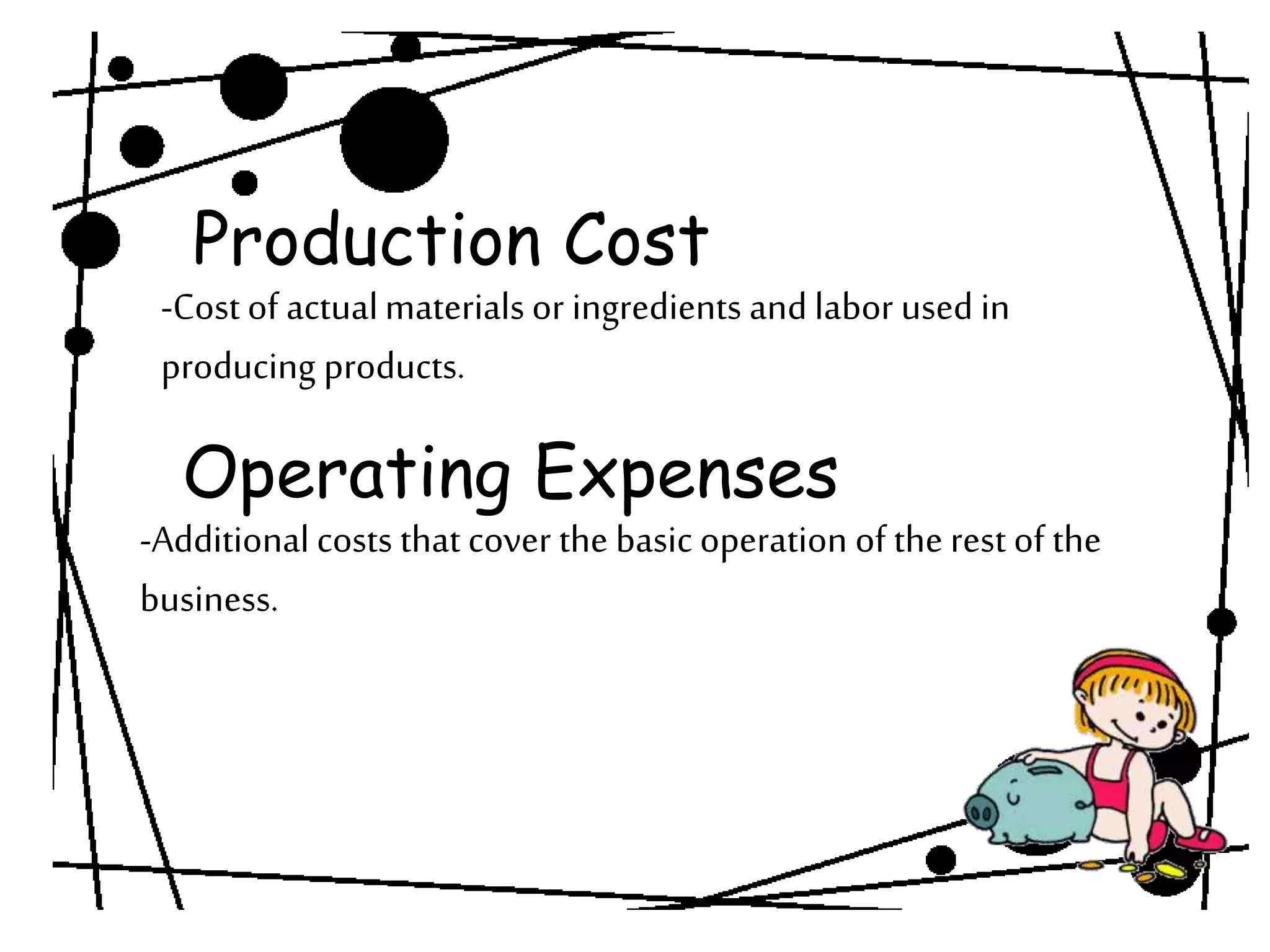 Operating Expenses
Production Cost
-Cost of actualmaterials or ingredients and labor used in
producing products.
-Additional costs that cover the basic operation of the rest of the
business.
 