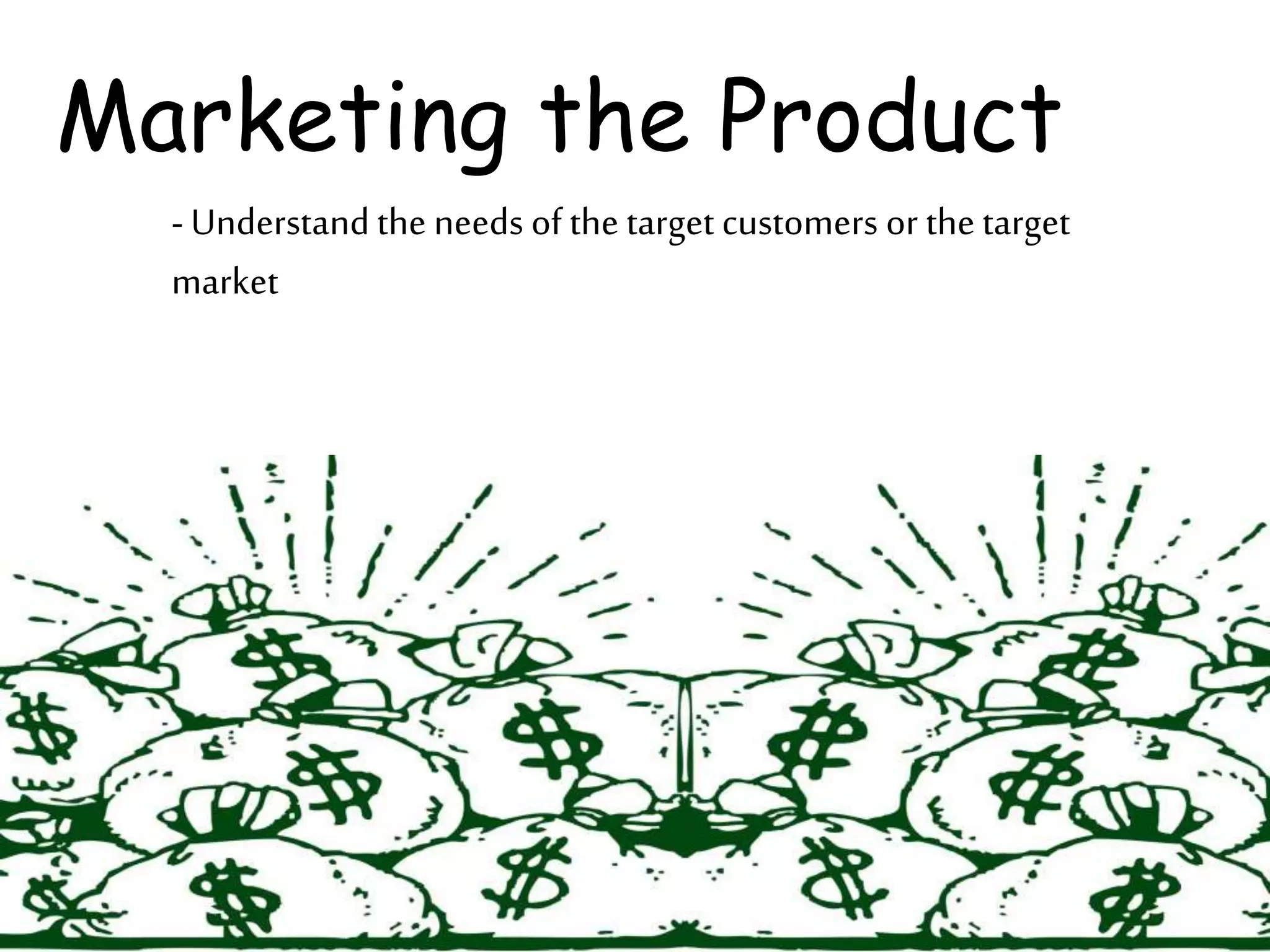 Marketing the Product
- Understand the needs of the target customers or the target
market
 