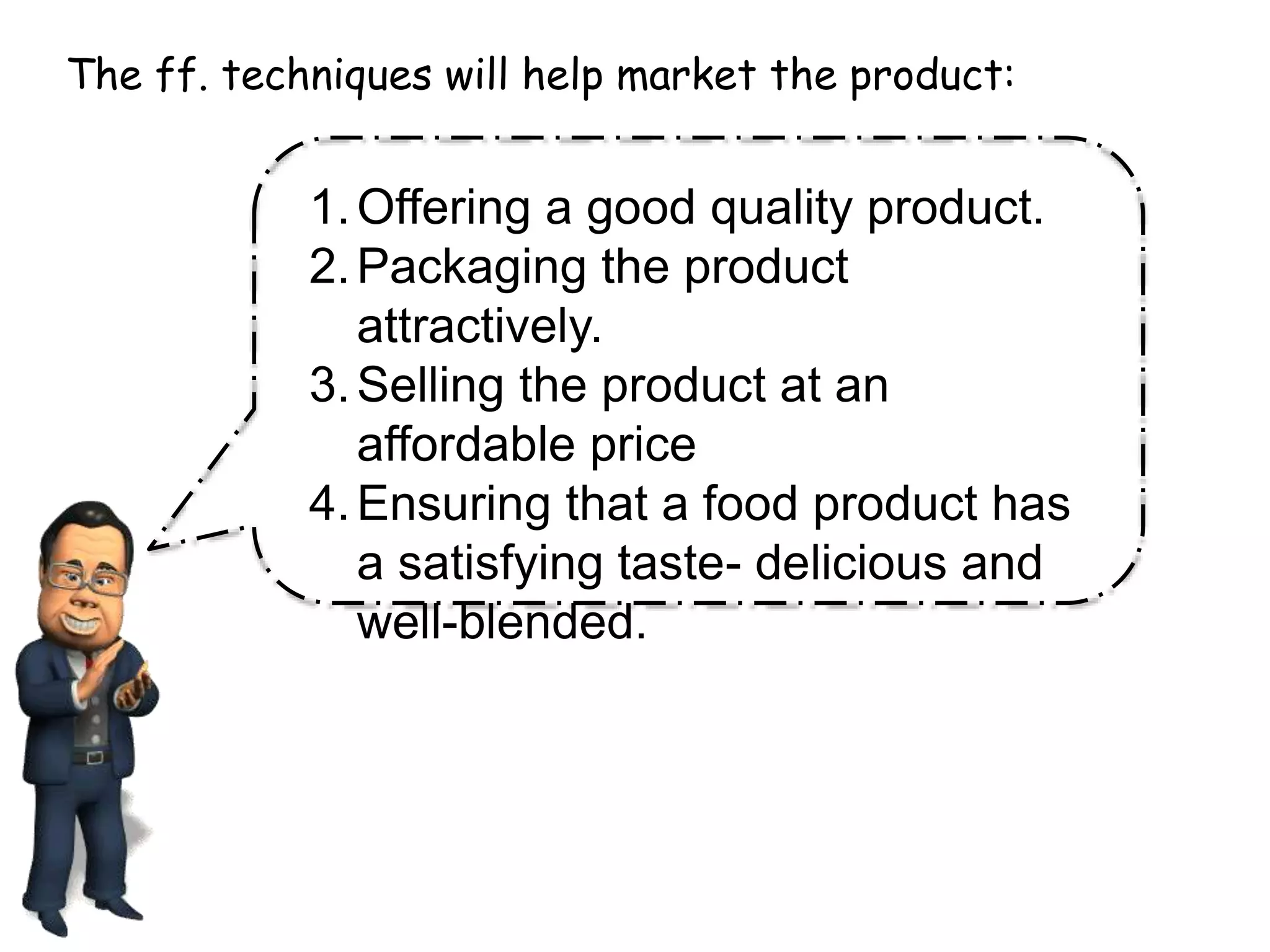 The ff. techniques will help market the product:
1.Offering a good quality product.
2.Packaging the product
attractively.
3.Selling the product at an
affordable price
4.Ensuring that a food product has
a satisfying taste- delicious and
well-blended.
 