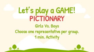 Let’s play a GAME!
PICTIONARY
Girls Vs. Boys
Choose one representative per group.
1 min. Activity
 
