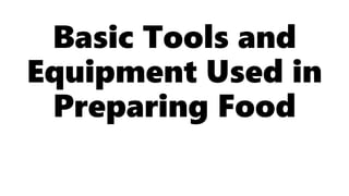 Basic Tools and
Equipment Used in
Preparing Food
 