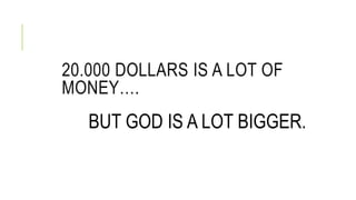 20.000 DOLLARS IS A LOT OF 
MONEY. 
BUT GOD IS A LOT BIGGER. 
 