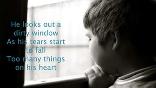He looks out a 
dirty window 
As his tears start 
to fall 
Too many things 
on his heart 
 