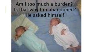 Am I too much a burden? 
Is that why Im abandoned? 
He asked himself 
 