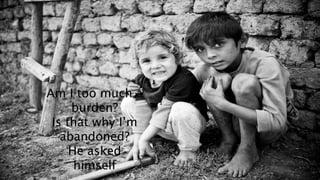 Am I too much a 
burden? 
Is that why Im 
abandoned? 
He asked 
himself 
 