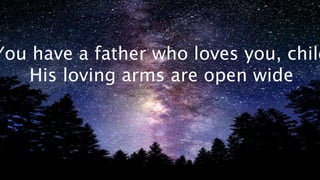 You have a father who loves you, child 
His loving arms are open wide 
 